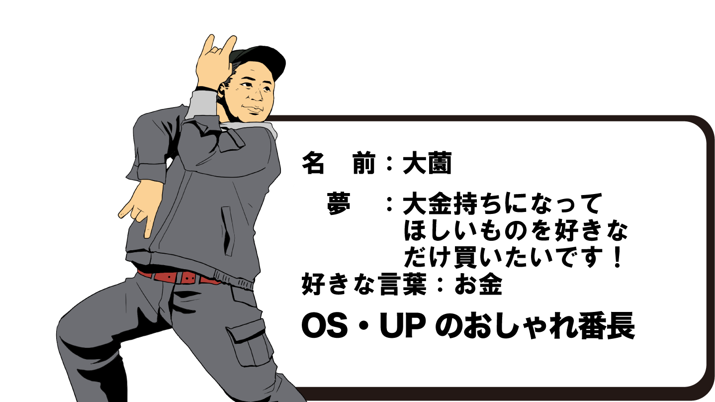 名前：大薗　〇〇　夢：大金持ちになって、ほしいものを好きなだけ買いたいです！　好きな言葉：お金　会社での存在：OS・UP のおしゃれ番長